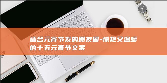 适合元宵节发的朋友圈-惊艳又温暖的十五元宵节文案-爱代练